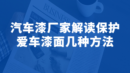 哲力涂料：汽車漆廠家解讀保護愛車漆面幾種方法！