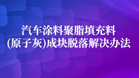 汽車涂料聚脂填充料(原子灰)成塊脫落解決辦法！