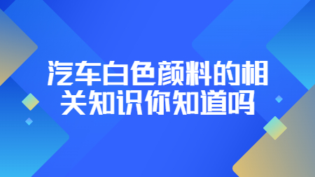 哲力涂料：汽車白色顏料的相關知識你知道嗎？