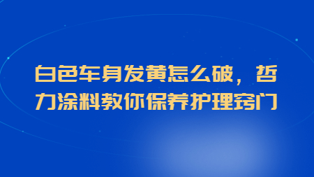 白色車身發黃怎么破，哲力涂料教你保養護理竅門！