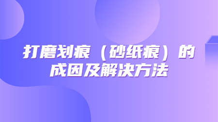 哲力涂料：打磨劃痕（砂紙痕）的成因及解決方法！