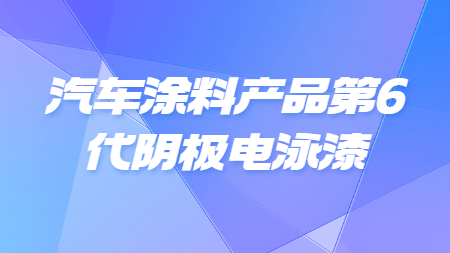 汽車涂料產品第6代陰極電泳漆！