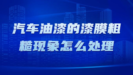 汽車油漆的漆膜粗糙現象怎么處理！