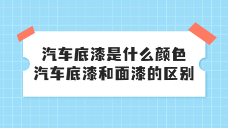 汽車底漆是什么顏色，汽車底漆和面漆的區別！