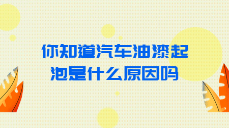 你知道汽車油漆起泡是什么原因嗎？