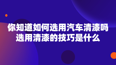 你知道如何選用汽車清漆嗎？選用清漆的技巧是什么？