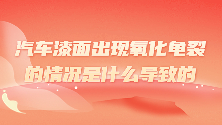 汽車漆面出現氧化龜裂的情況是什么導致的？