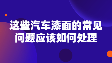 這些汽車漆面的常見問題應該如何處理？