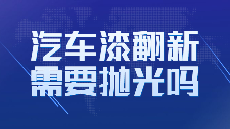 汽車漆翻新需要拋光嗎？