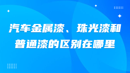 汽車金屬漆、珠光漆和普通漆的區別在哪里？
