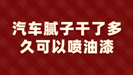 汽車膩子干了多久可以噴油漆？