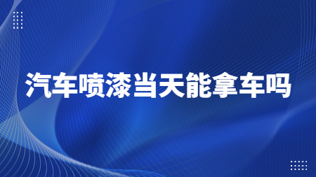 汽車噴漆當天能拿車嗎？