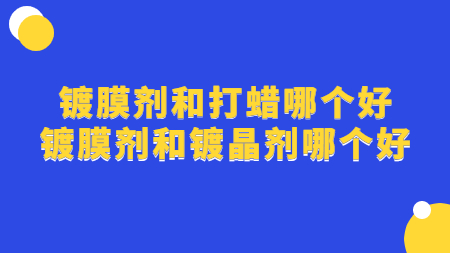 鍍膜劑和打蠟哪個好 鍍膜劑和鍍晶劑哪個好？