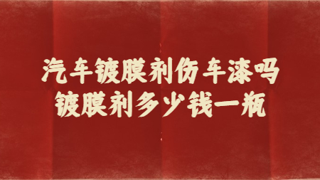 汽車鍍膜劑傷車漆嗎？鍍膜劑多少錢一瓶？
