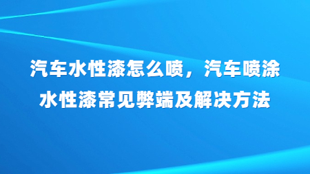 汽車水性漆怎么噴，汽車噴涂水性漆常見弊端及解決方法？