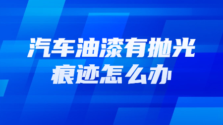 汽車油漆有拋光痕跡怎么辦？