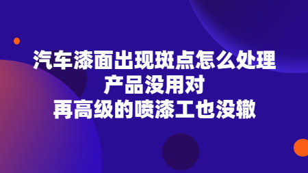 汽車漆面出現斑點怎么處理？產品沒用對，再高級的噴漆工也沒轍！